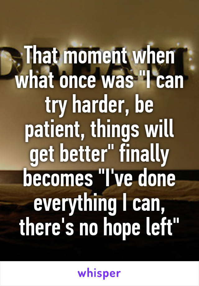 That moment when what once was "I can try harder, be patient, things will get better" finally becomes "I've done everything I can, there's no hope left"