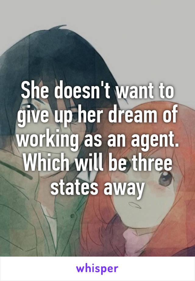 She doesn't want to give up her dream of working as an agent. Which will be three states away