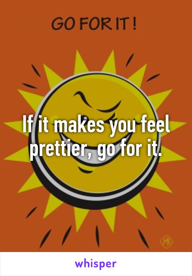 If it makes you feel prettier, go for it.