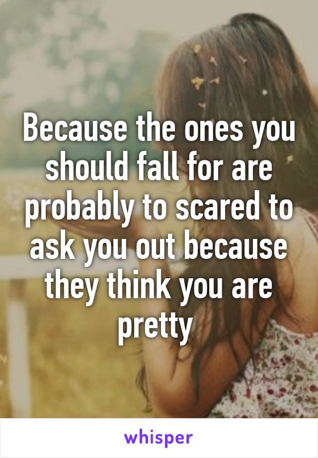 Because the ones you should fall for are probably to scared to ask you out because they think you are pretty 
