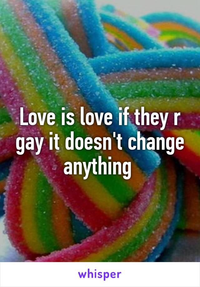 Love is love if they r gay it doesn't change anything 