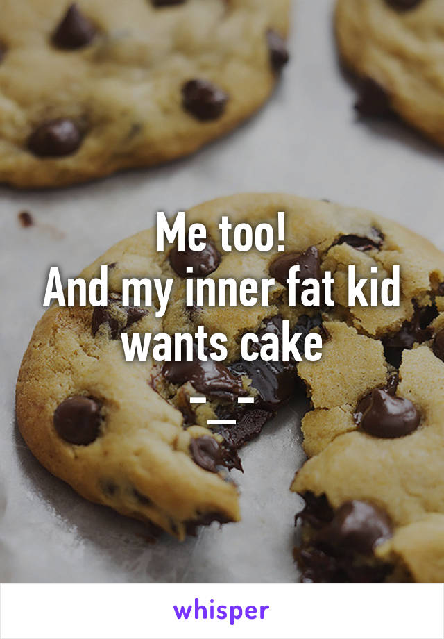 Me too!
And my inner fat kid
wants cake
-_-
