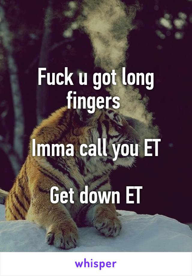 Fuck u got long fingers 

Imma call you ET

Get down ET