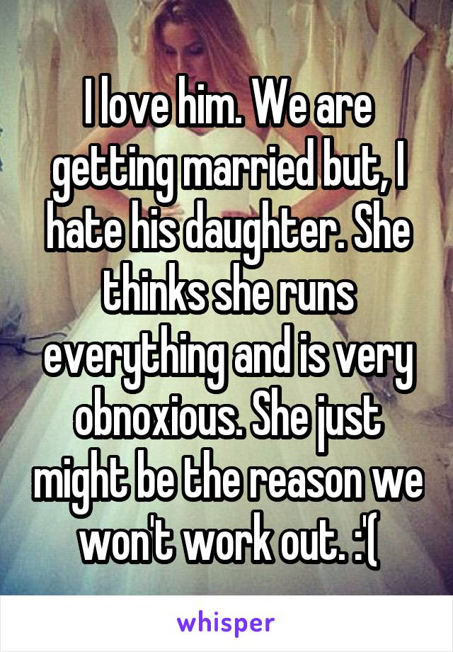 I love him. We are getting married but, I hate his daughter. She thinks she runs everything and is very obnoxious. She just might be the reason we won't work out. :'(