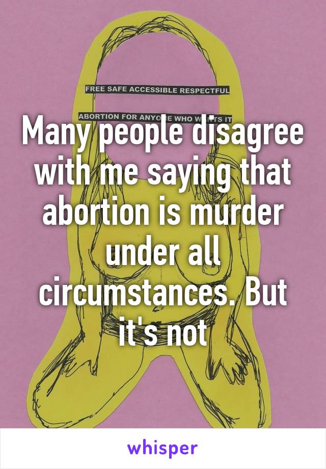 Many people disagree with me saying that abortion is murder under all circumstances. But it's not