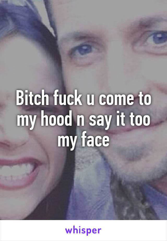 Bitch fuck u come to my hood n say it too my face