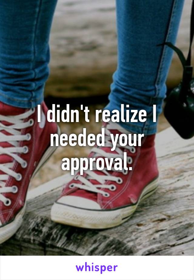 I didn't realize I needed your approval.