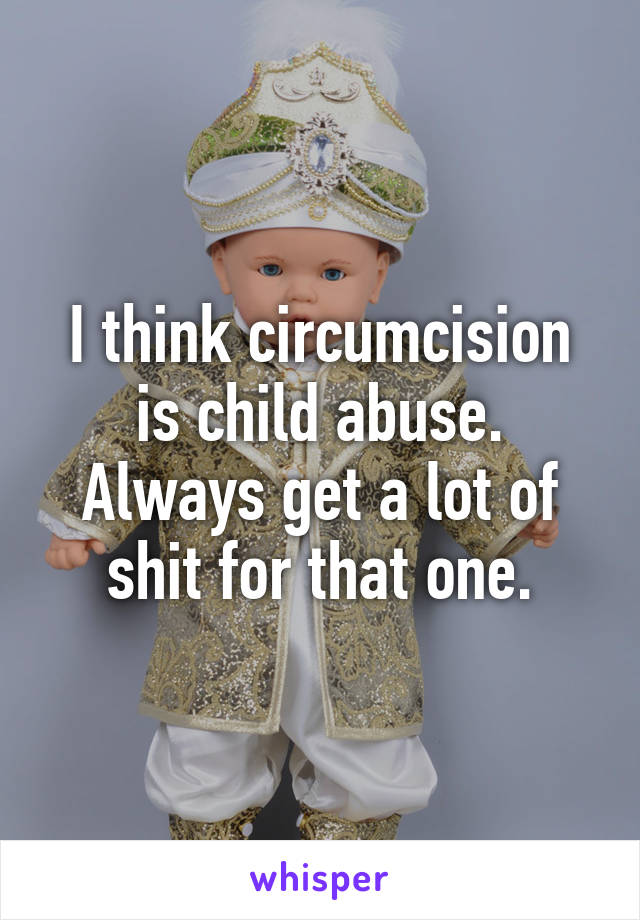 I think circumcision is child abuse. Always get a lot of shit for that one.