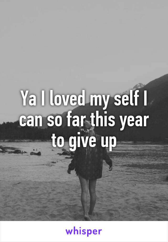Ya I loved my self I can so far this year to give up