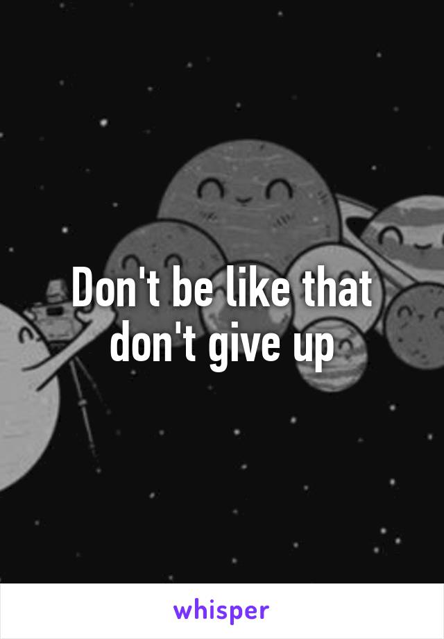 Don't be like that don't give up
