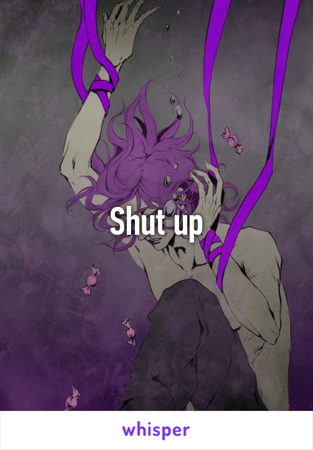 Shut up