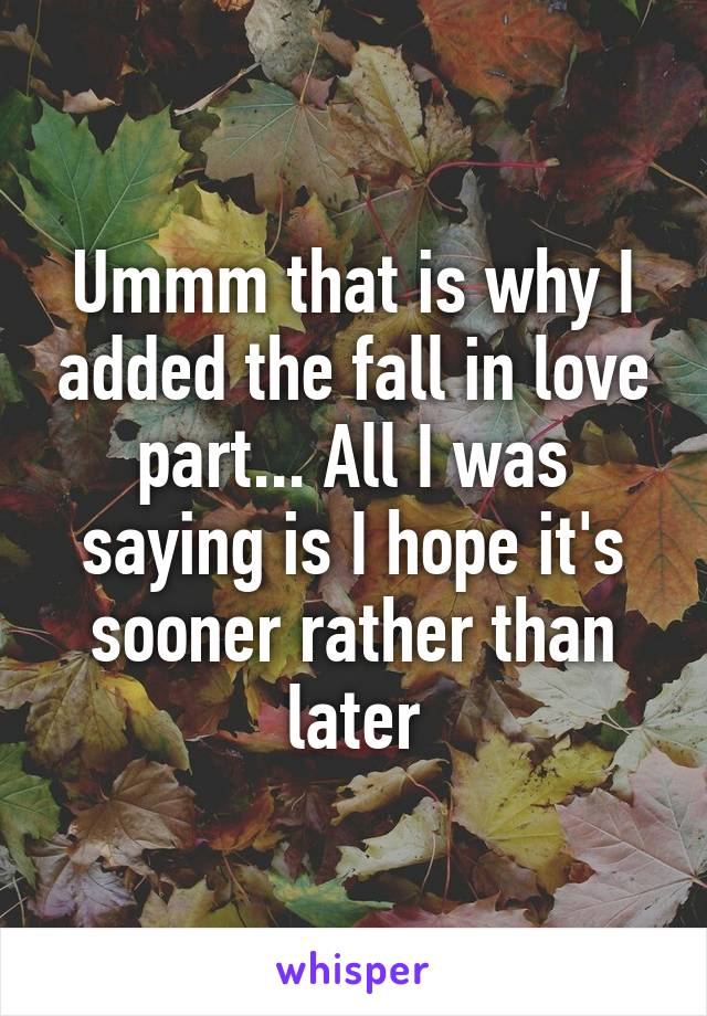 Ummm that is why I added the fall in love part... All I was saying is I hope it's sooner rather than later