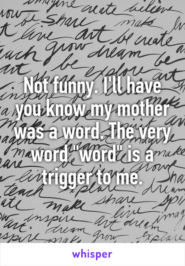 Not funny. I'll have you know my mother was a word. The very word "word" is a trigger to me.