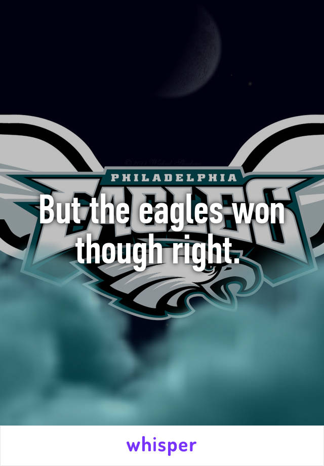 But the eagles won though right. 
