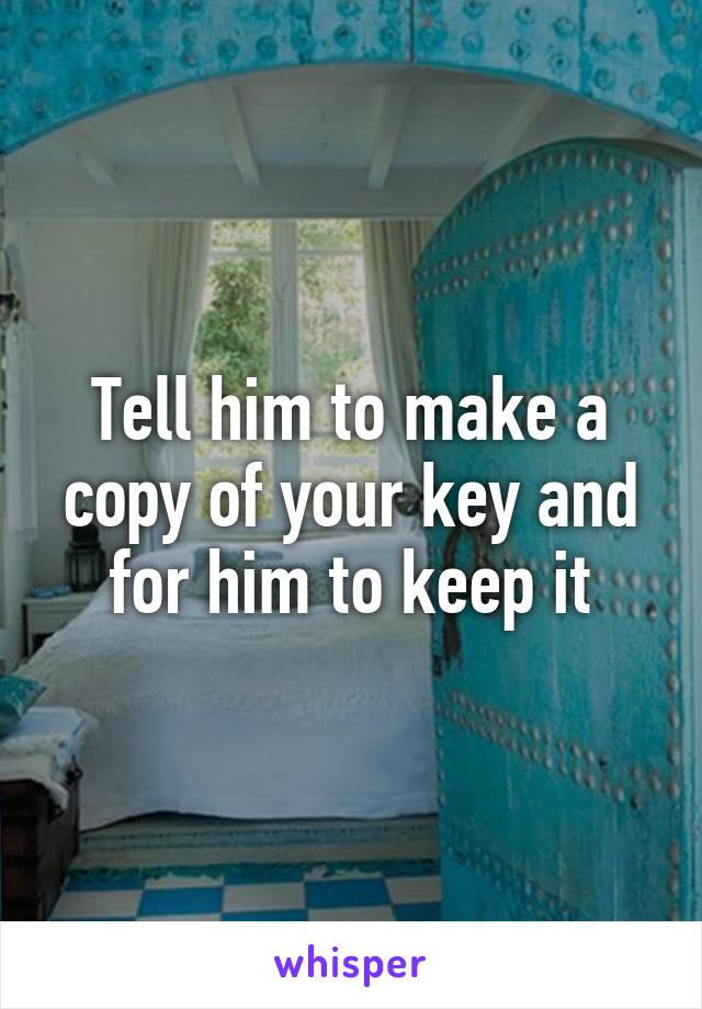 Tell him to make a copy of your key and for him to keep it