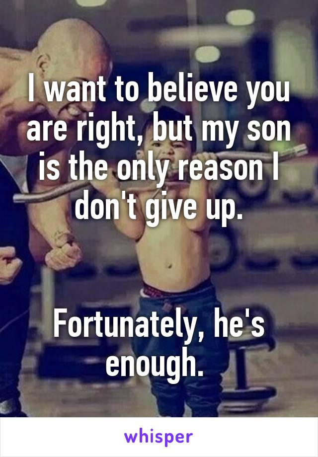I want to believe you are right, but my son is the only reason I don't give up.


Fortunately, he's enough. 
