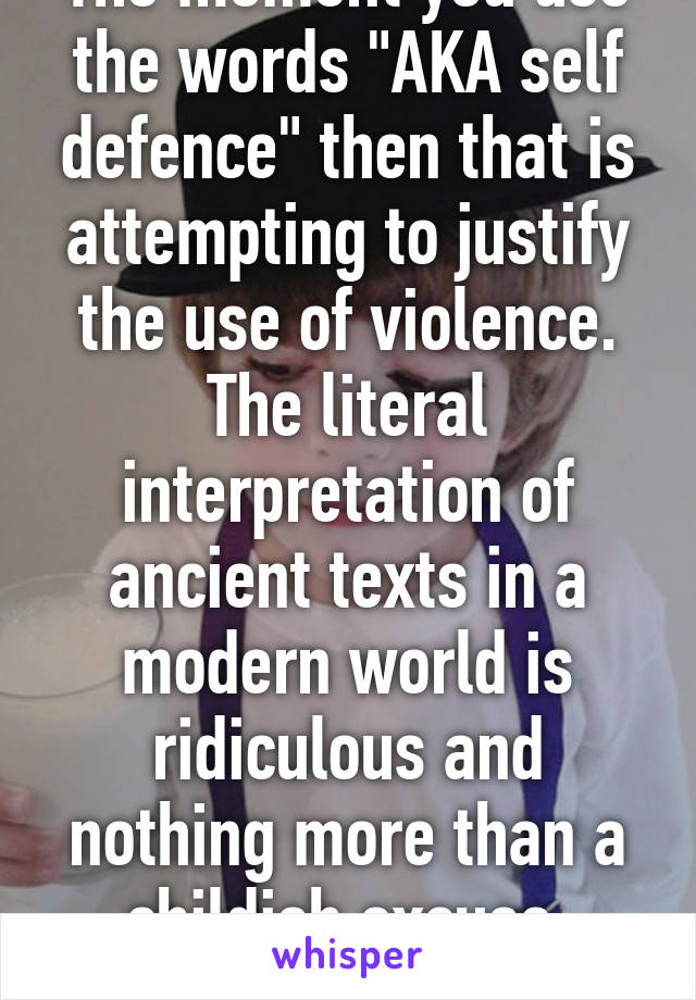 The moment you use the words "AKA self defence" then that is attempting to justify the use of violence. The literal interpretation of ancient texts in a modern world is ridiculous and nothing more than a childish excuse.
