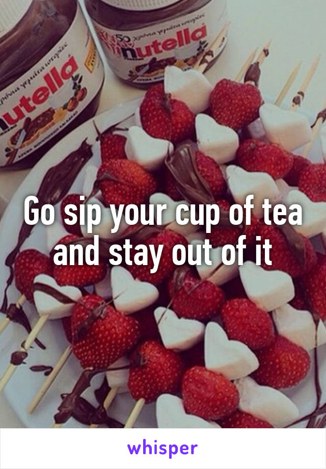 Go sip your cup of tea and stay out of it