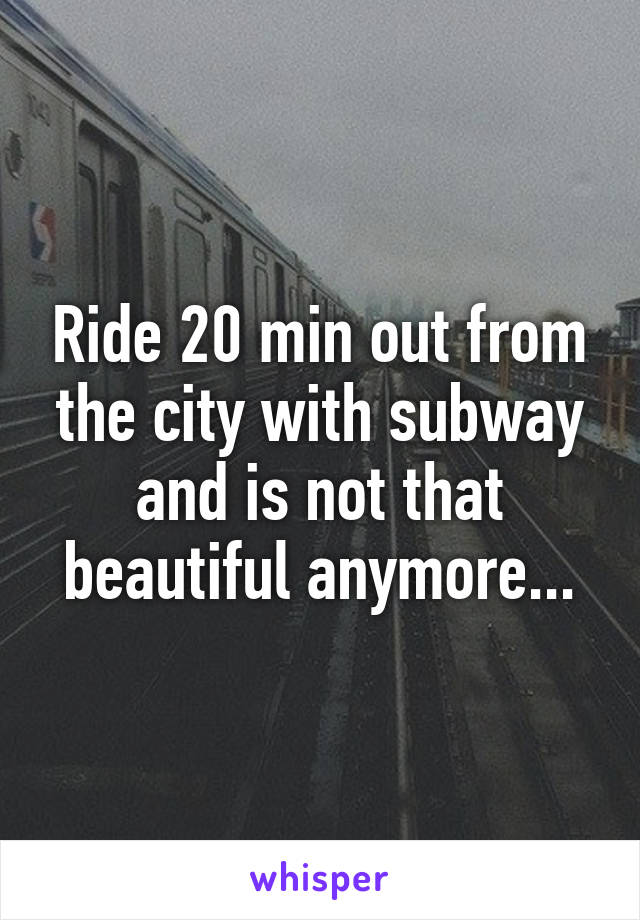 Ride 20 min out from the city with subway and is not that beautiful anymore...