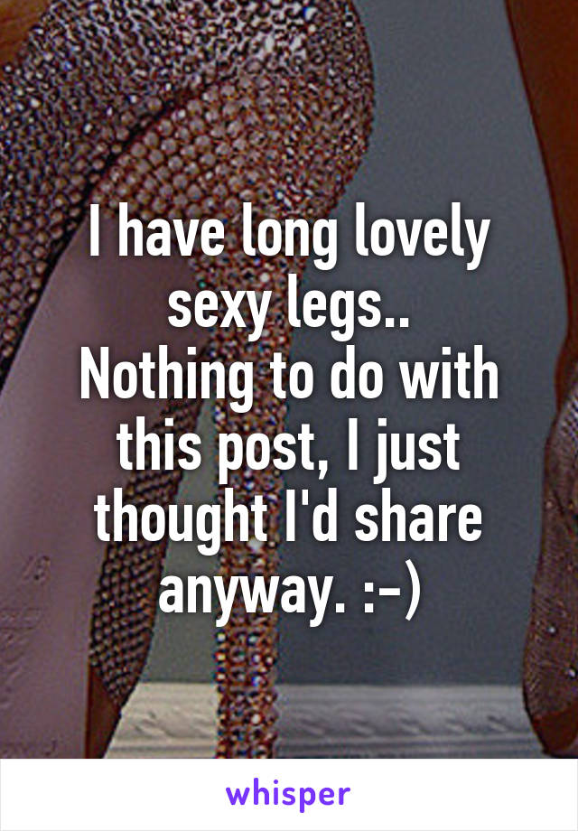 I have long lovely sexy legs..
Nothing to do with this post, I just thought I'd share anyway. :-)