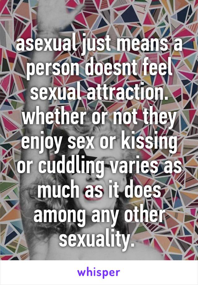 asexual just means a person doesnt feel sexual attraction. whether or not they enjoy sex or kissing or cuddling varies as much as it does among any other sexuality. 