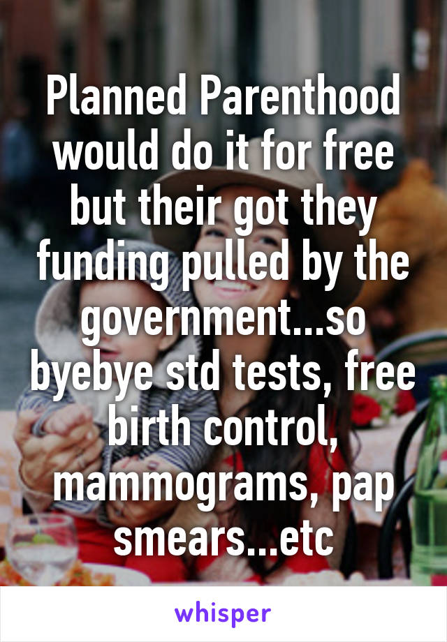 Planned Parenthood would do it for free but their got they funding pulled by the government...so byebye std tests, free birth control, mammograms, pap smears...etc