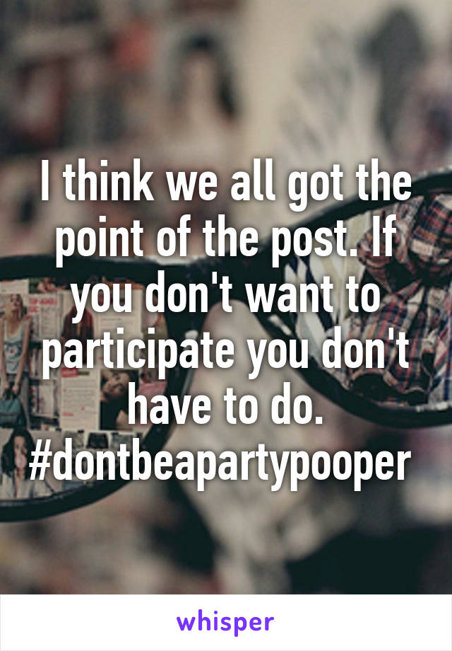 I think we all got the point of the post. If you don't want to participate you don't have to do. #dontbeapartypooper 