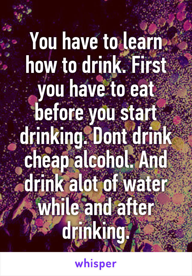 You have to learn how to drink. First you have to eat before you start drinking. Dont drink cheap alcohol. And drink alot of water while and after drinking.