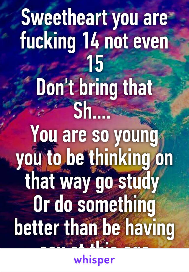 Sweetheart you are fucking 14 not even 15
Don't bring that Sh.... 
You are so young you to be thinking on that way go study 
Or do something better than be having sex at this age