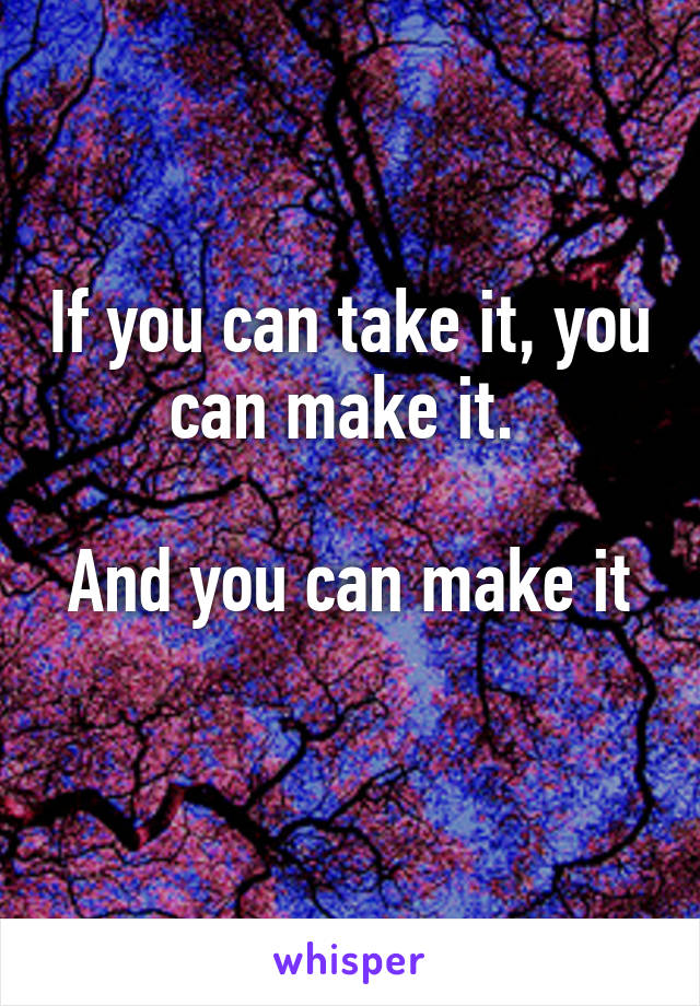 If you can take it, you can make it. 

And you can make it 