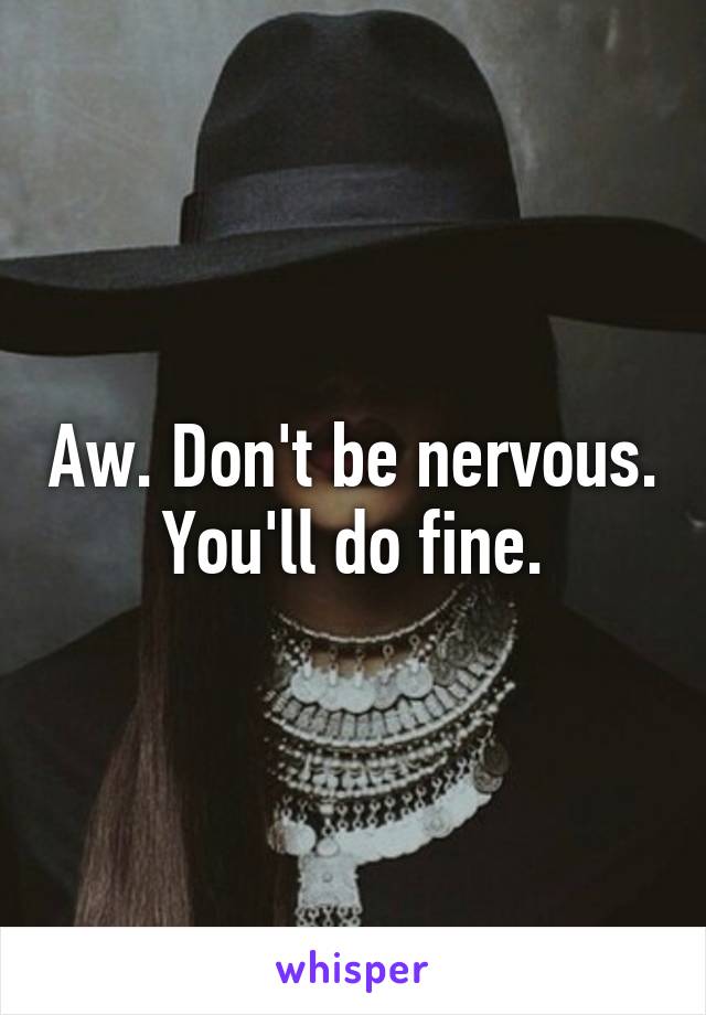 Aw. Don't be nervous. You'll do fine.