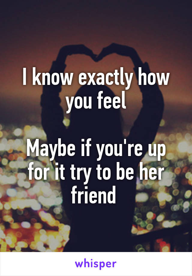 I know exactly how you feel

Maybe if you're up for it try to be her friend 