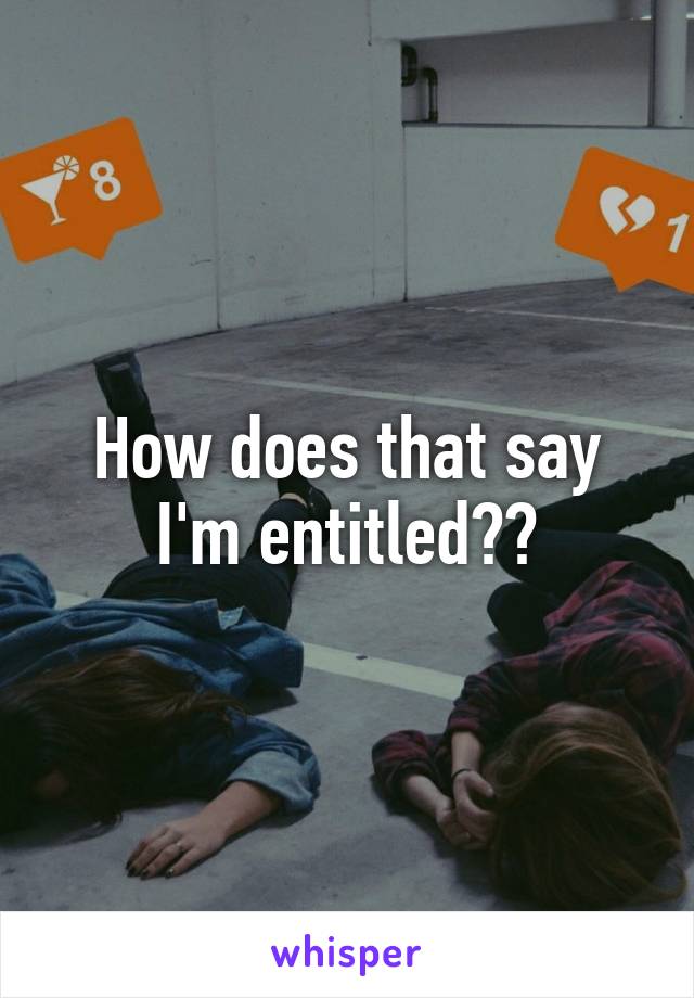 How does that say I'm entitled??