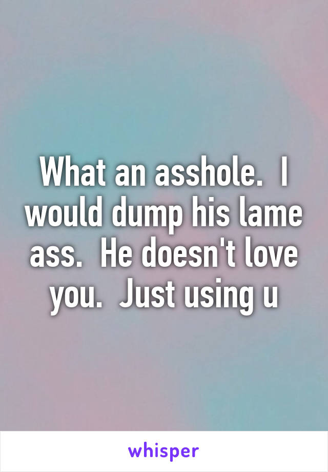 What an asshole.  I would dump his lame ass.  He doesn't love you.  Just using u
