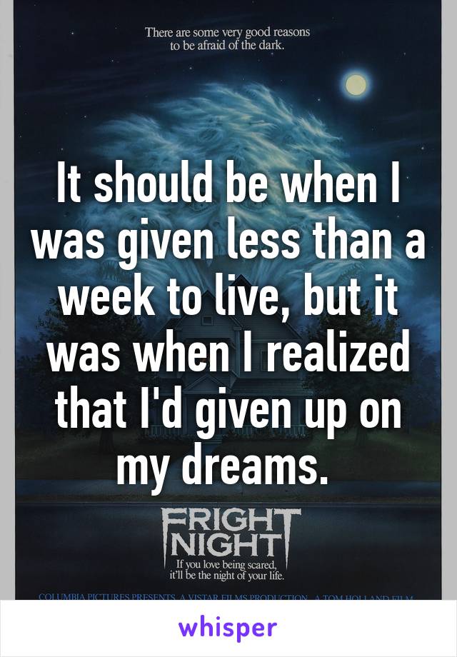 It should be when I was given less than a week to live, but it was when I realized that I'd given up on my dreams. 