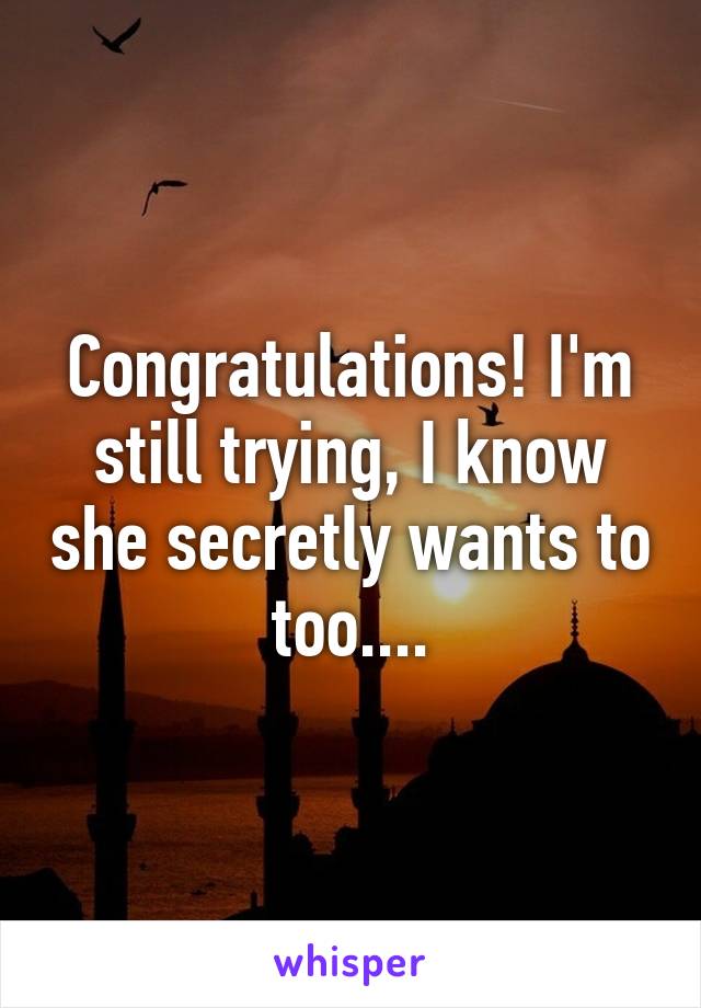Congratulations! I'm still trying, I know she secretly wants to too....