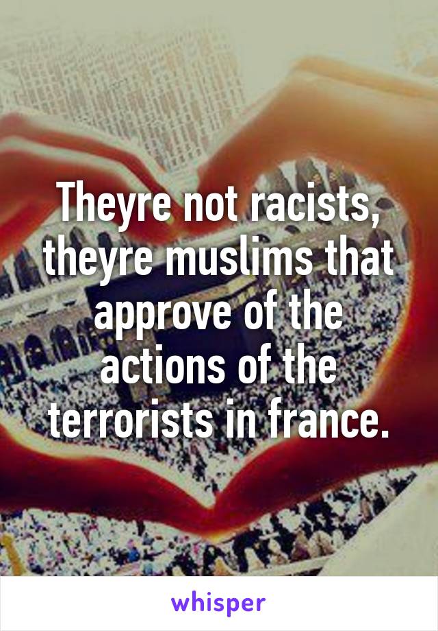 Theyre not racists, theyre muslims that approve of the actions of the terrorists in france.