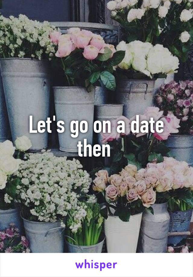 Let's go on a date then 
