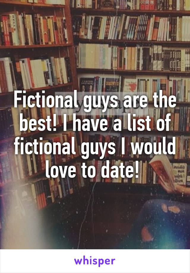 Fictional guys are the best! I have a list of fictional guys I would love to date! 