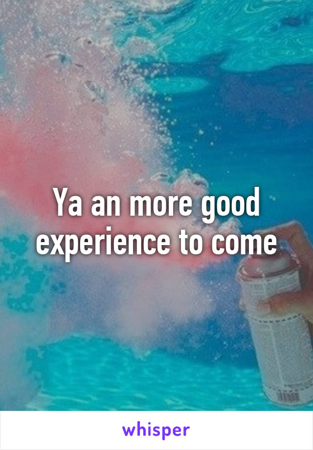 Ya an more good experience to come