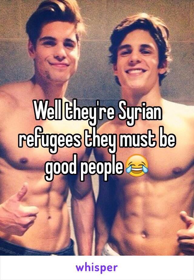 Well they're Syrian refugees they must be good people😂