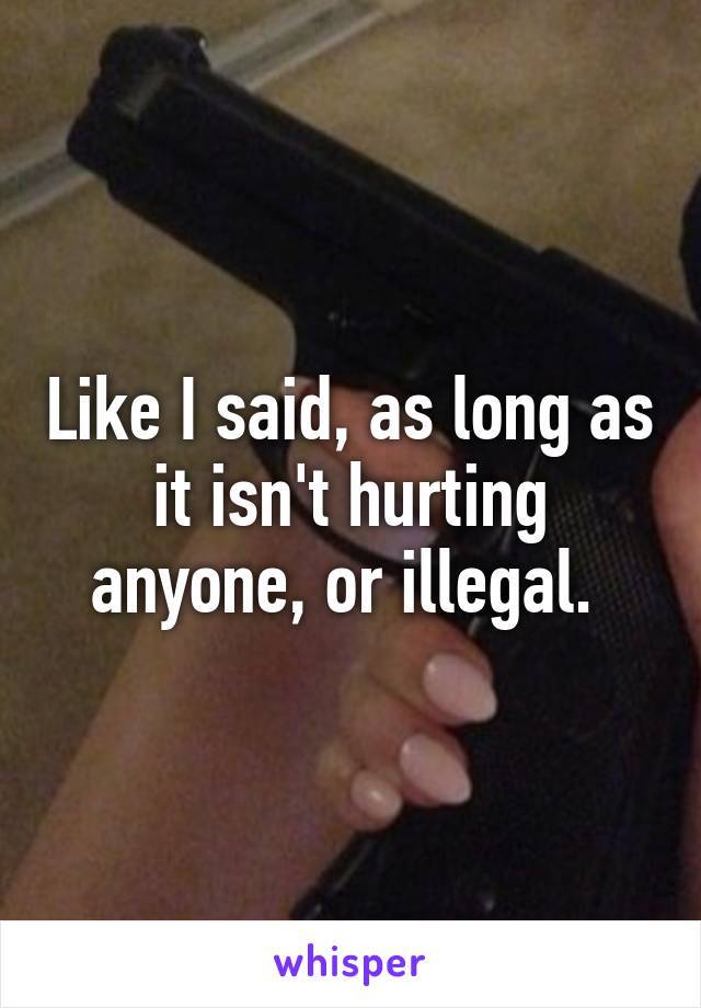 Like I said, as long as it isn't hurting anyone, or illegal. 