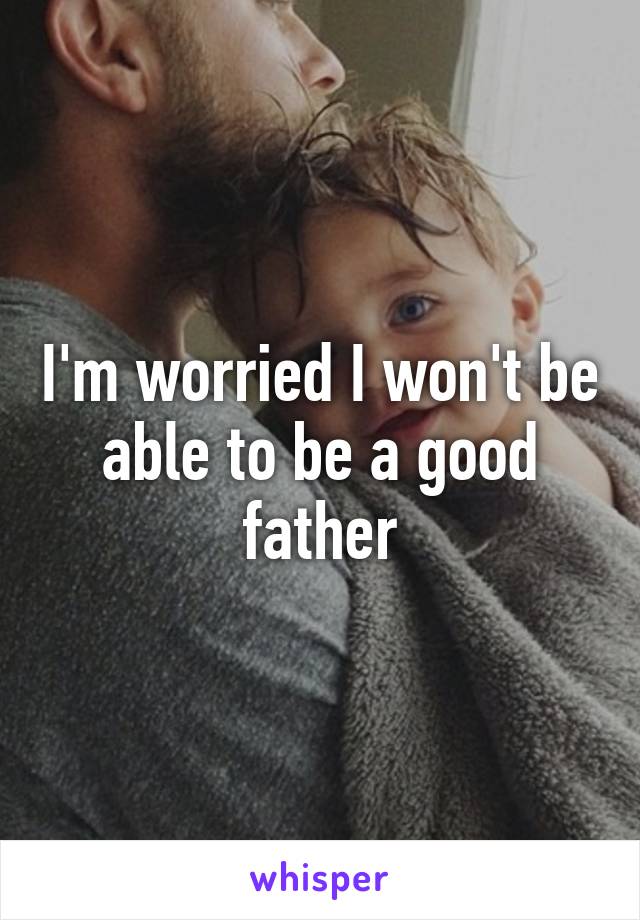 I'm worried I won't be able to be a good father