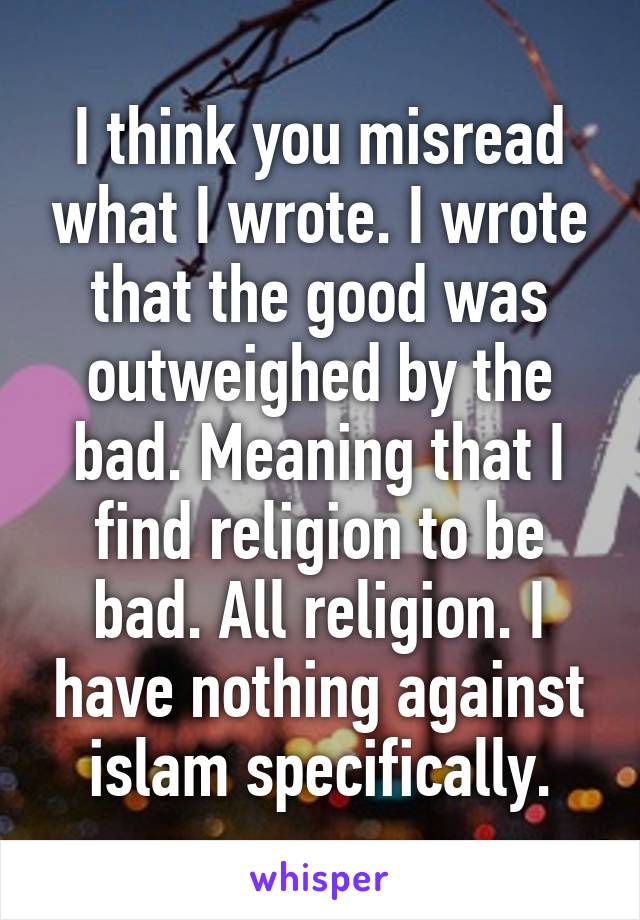 I think you misread what I wrote. I wrote that the good was outweighed by the bad. Meaning that I find religion to be bad. All religion. I have nothing against islam specifically.