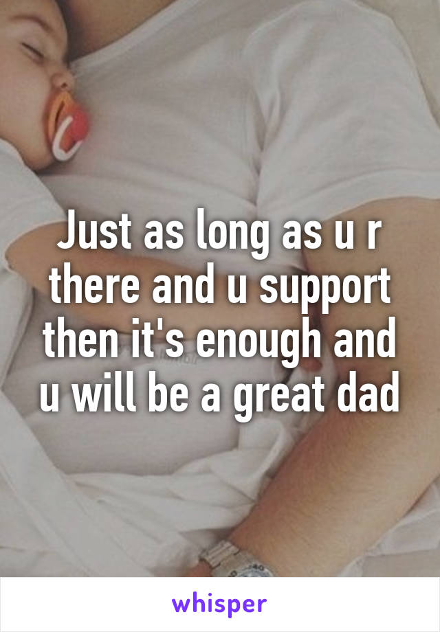 Just as long as u r there and u support then it's enough and u will be a great dad