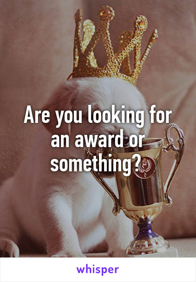 Are you looking for an award or something? 