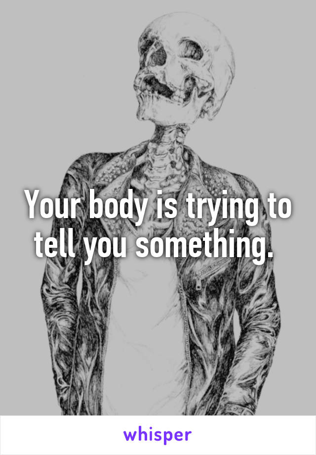 Your body is trying to tell you something. 
