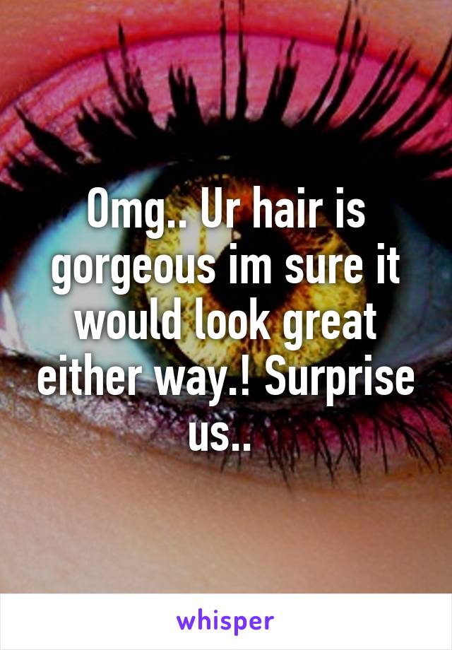 Omg.. Ur hair is gorgeous im sure it would look great either way.! Surprise us.. 
