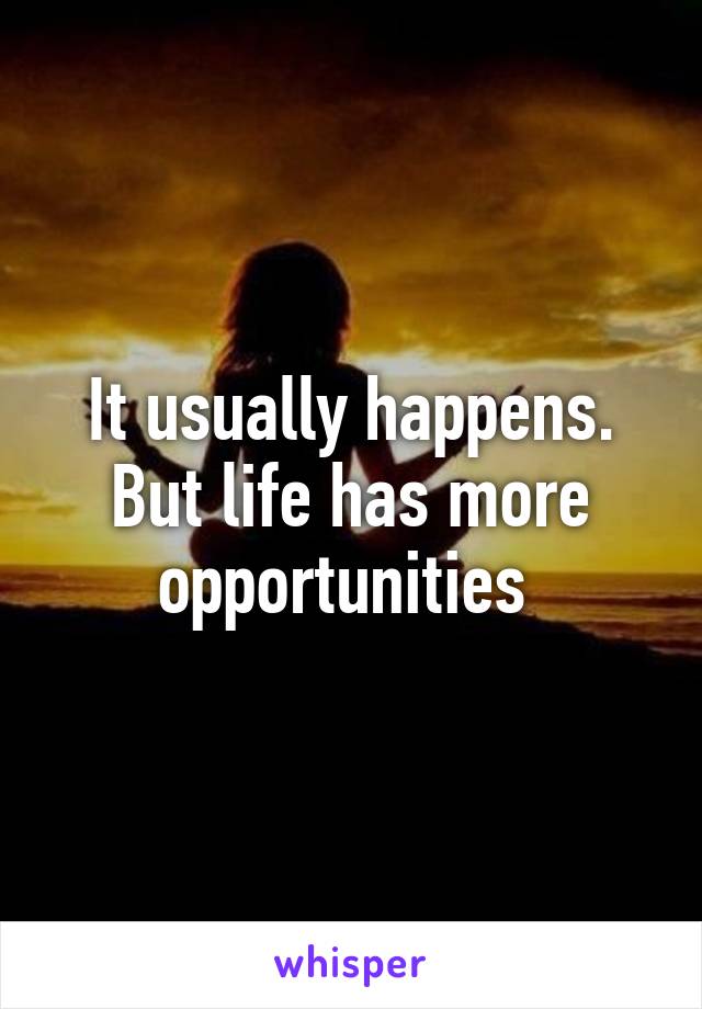 It usually happens. But life has more opportunities 
