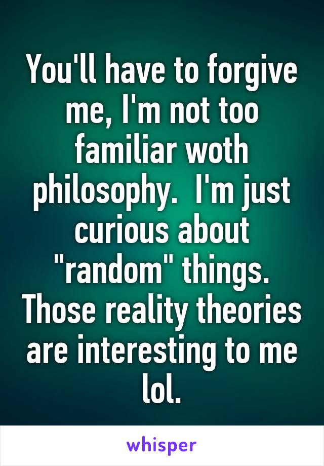 You'll have to forgive me, I'm not too familiar woth philosophy.  I'm just curious about "random" things. Those reality theories are interesting to me lol.